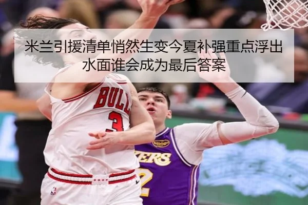 米兰引援清单悄然生变今夏补强重点浮出水面谁会成为最后答案